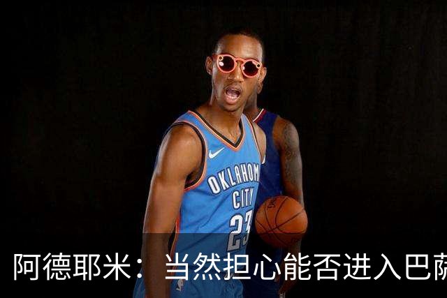 阿德耶米：当然担心能否进入巴萨首发，但最好心态是认为自己可以